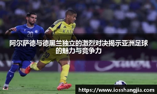 阿尔萨德与德黑兰独立的激烈对决揭示亚洲足球的魅力与竞争力