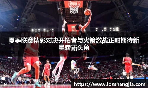 夏季联赛精彩对决开拓者与火箭激战正酣期待新星崭露头角